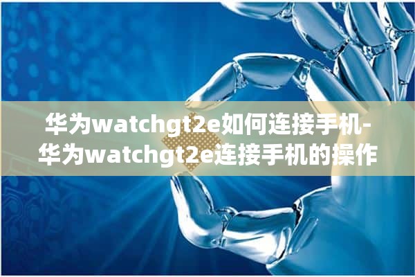 华为watchgt2e如何连接手机-华为watchgt2e连接手机的操作方法